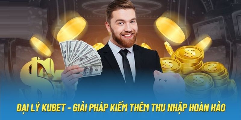 Đại Lý Kubet - Giải Pháp Kiếm Thêm Thu Nhập Hoàn Hảo